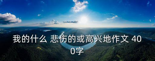 我的什么 悲傷的或高興地作文 400字