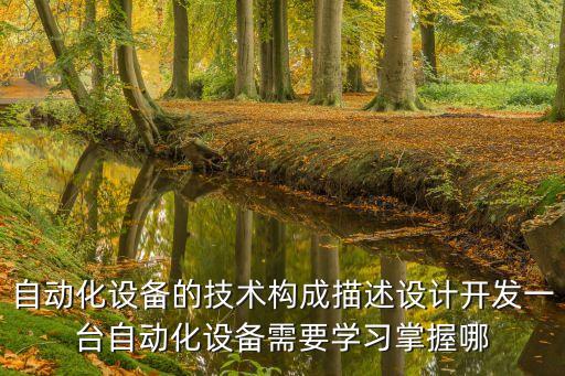 科技自動化有哪些要素構(gòu)成圖表，自動化設(shè)備的技術(shù)構(gòu)成描述設(shè)計開發(fā)一臺自動化設(shè)備需要學(xué)習(xí)掌握哪
