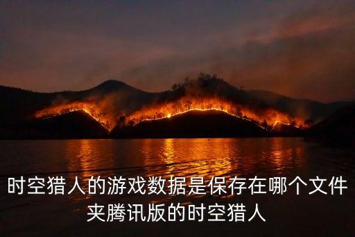 時空獵人的游戲數(shù)據(jù)是保存在哪個文件夾騰訊版的時空獵人