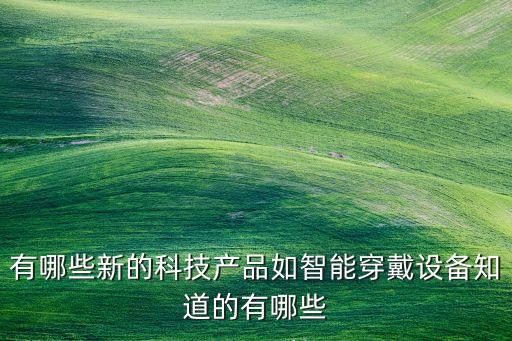 2020年最新智能科技產(chǎn)品，有哪些新的科技產(chǎn)品如智能穿戴設(shè)備知道的有哪些