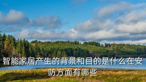 智能家庭設備背景，智能家居產生的背景和目的是什么在安防方面有哪些