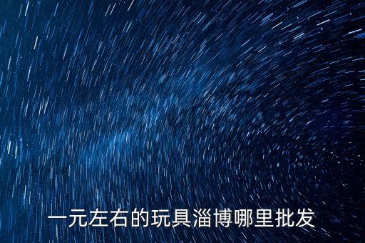 一元小玩具批發(fā)，一元左右的玩具淄博哪里批發(fā)
