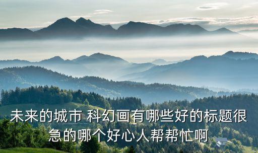 未來(lái)的城市 科幻畫(huà)有哪些好的標(biāo)題很急的哪個(gè)好心人幫幫忙啊