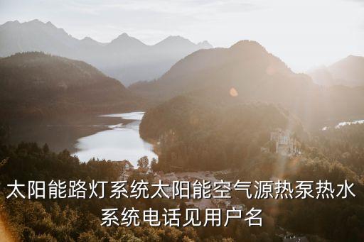 太陽能路燈系統(tǒng)太陽能空氣源熱泵熱水系統(tǒng)電話見用戶名