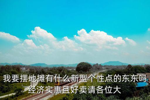 我要擺地?cái)傆惺裁葱滦蛡€(gè)性點(diǎn)的東東嗎經(jīng)濟(jì)實(shí)惠且好賣(mài)請(qǐng)各位大