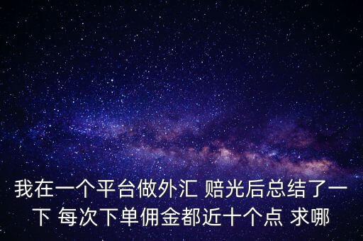 我在一個平臺做外匯 賠光后總結(jié)了一下 每次下單傭金都近十個點 求哪