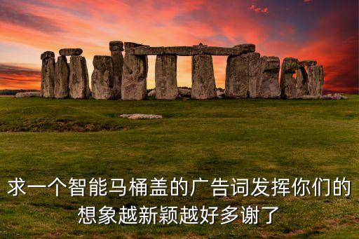 求一個智能馬桶蓋的廣告詞發(fā)揮你們的想象越新穎越好多謝了