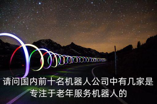 請問國內(nèi)前十名機器人公司中有幾家是專注于老年服務機器人的