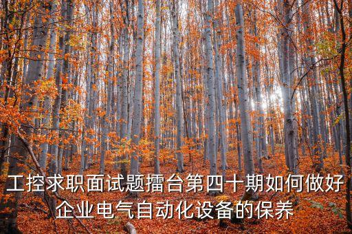 工控求職面試題擂臺第四十期如何做好企業(yè)電氣自動化設備的保養(yǎng)