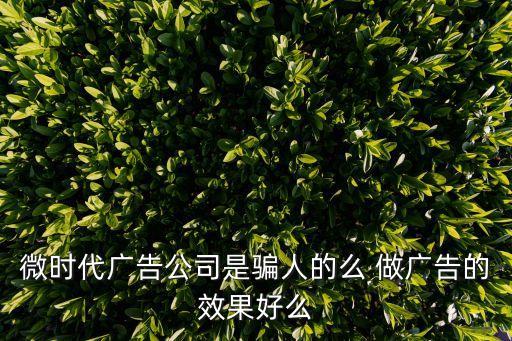 微時(shí)代廣告公司是騙人的么 做廣告的效果好么