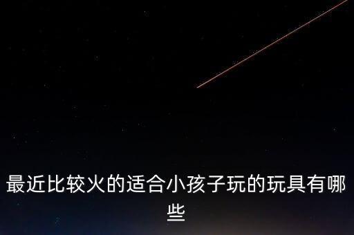 現(xiàn)在最火的小孩玩具，現(xiàn)在最流行什么兒童玩具