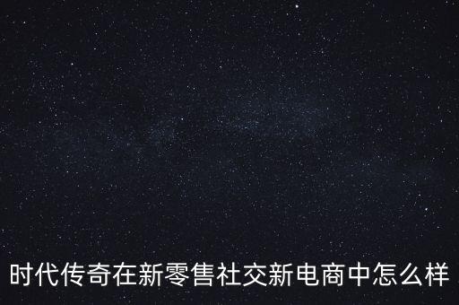 時代傳奇在新零售社交新電商中怎么樣