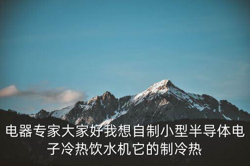 電器專家大家好我想自制小型半導(dǎo)體電子冷熱飲水機(jī)它的制冷熱