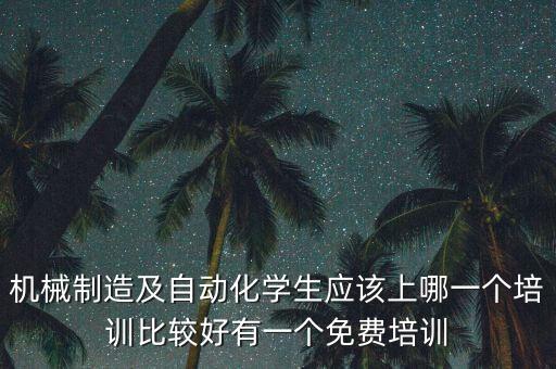 機(jī)械制造及自動化學(xué)生應(yīng)該上哪一個培訓(xùn)比較好有一個免費培訓(xùn)