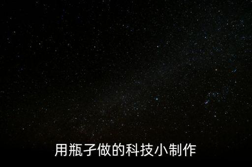 用瓶子做科技小制作，用瓶孑做的科技小制作