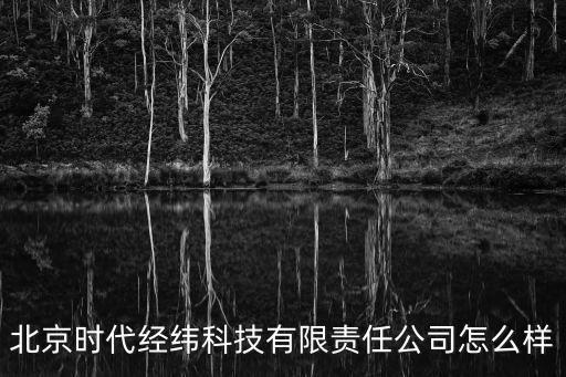 北京時代經(jīng)緯科技有限責(zé)任公司怎么樣