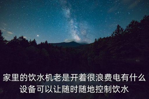 家里的飲水機(jī)老是開(kāi)著很浪費(fèi)電有什么設(shè)備可以讓隨時(shí)隨地控制飲水