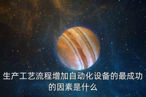 自動(dòng)化設(shè)備生產(chǎn)工藝流程，生產(chǎn)工藝流程增加自動(dòng)化設(shè)備的最成功的因素是什么