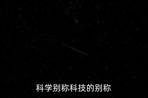 科技的全稱，科學別稱科技的別稱