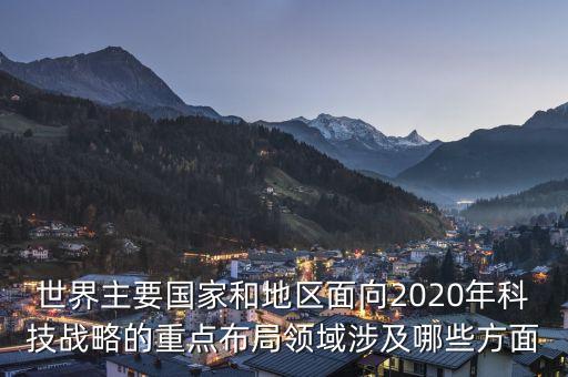 世界主要國家和地區(qū)面向2020年科技戰(zhàn)略的重點(diǎn)布局領(lǐng)域涉及哪些方面