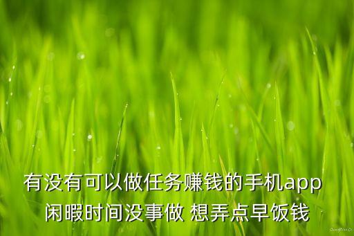 有沒有可以做任務(wù)賺錢的手機(jī)app 閑暇時(shí)間沒事做 想弄點(diǎn)早飯錢