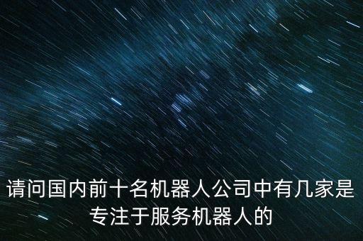 請(qǐng)問國內(nèi)前十名機(jī)器人公司中有幾家是專注于服務(wù)機(jī)器人的