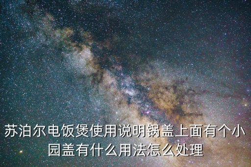 蘇泊爾電飯煲使用說(shuō)明鍋蓋上面有個(gè)小園蓋有什么用法怎么處理