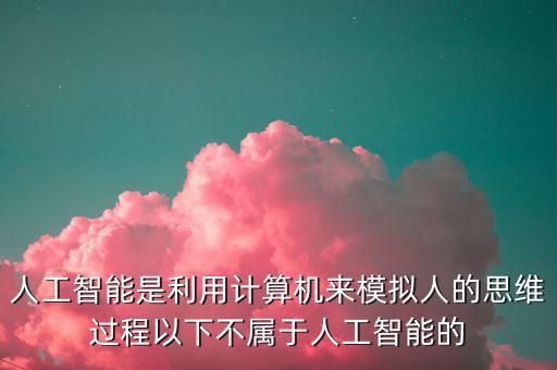 人工智能是利用計(jì)算機(jī)來(lái)模擬人的思維過(guò)程以下不屬于人工智能的