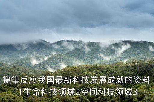搜集反應(yīng)我國(guó)最新科技發(fā)展成就的資料 1生命科技領(lǐng)域2空間科技領(lǐng)域3