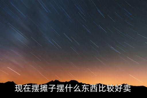 現(xiàn)在擺攤子擺什么東西比較好賣