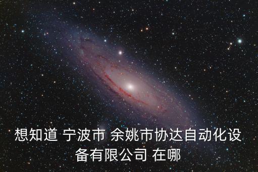想知道 寧波市 余姚市協(xié)達自動化設(shè)備有限公司 在哪