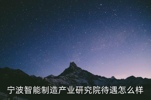 寧波智能制造產(chǎn)業(yè)研究院待遇怎么樣
