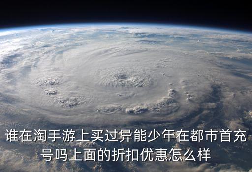 誰在淘手游上買過異能少年在都市首充號嗎上面的折扣優(yōu)惠怎么樣