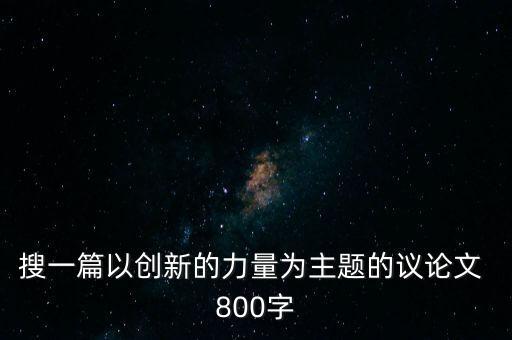 搜一篇以創(chuàng)新的力量為主題的議論文 800字