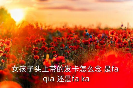 女孩子頭上帶的發(fā)卡怎么念 是fa qia 還是fa ka