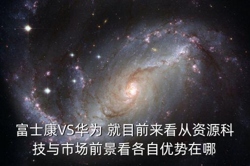 富士康VS華為 就目前來看從資源科技與市場前景看各自優(yōu)勢在哪