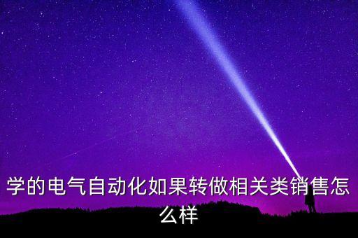 自動化設(shè)備銷售好做嗎，我大學(xué)剛畢業(yè)學(xué)的是電氣工程及其自動化先從事銷售工作好嗎  搜