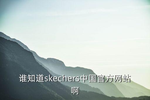 誰知道skechers中國官方網(wǎng)站啊