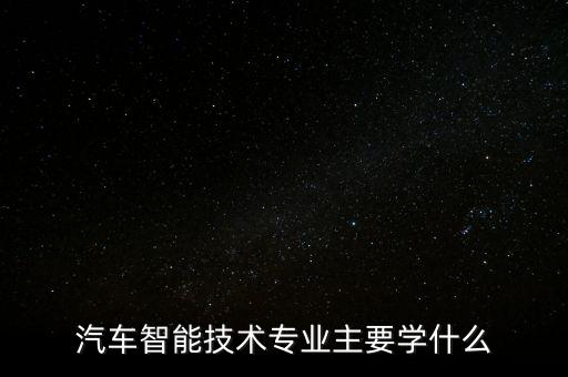 汽車智能技術(shù)專業(yè)學(xué)什么課程，汽車智能技術(shù)專業(yè)主要學(xué)什么