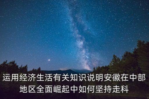 運用經(jīng)濟生活有關(guān)知識說明安徽在中部地區(qū)全面崛起中如何堅持走科