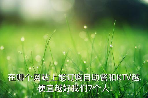 在哪個網(wǎng)站上能訂購自助餐和KTV越便宜越好我們7個人