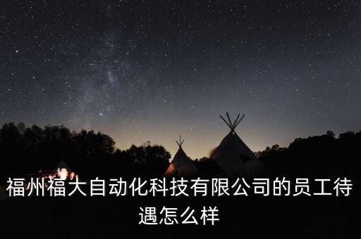 福州福大自動(dòng)化待遇怎么樣，福州福大自動(dòng)化科技有限公司的員工待遇怎么樣