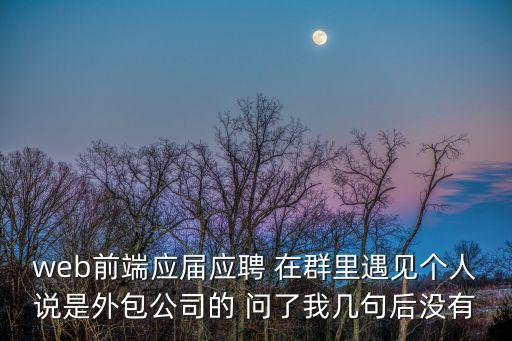web前端應(yīng)屆應(yīng)聘 在群里遇見個(gè)人說是外包公司的 問了我?guī)拙浜鬀]有