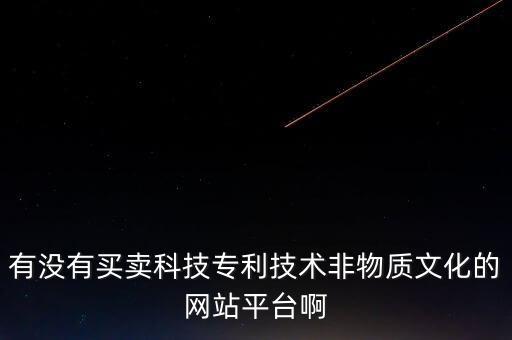 有沒(méi)有買賣科技專利技術(shù)非物質(zhì)文化的網(wǎng)站平臺(tái)啊