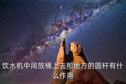飲水機(jī)中間放桶上去那地方的圓桿有什么作用