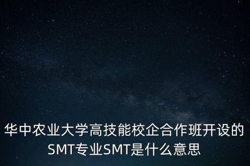 華中農(nóng)業(yè)大學(xué)高技能校企合作班開設(shè)的SMT專業(yè)SMT是什么意思