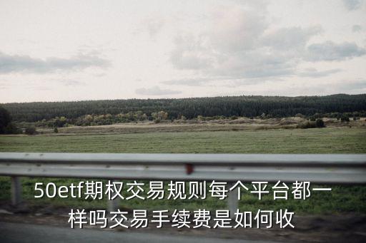 50etf期權交易規(guī)則每個平臺都一樣嗎交易手續(xù)費是如何收