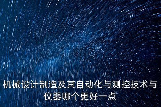 學(xué)機(jī)械好還是測(cè)控好，機(jī)械設(shè)計(jì)制造及其自動(dòng)化專業(yè)與測(cè)控技術(shù)與儀器專業(yè)哪個(gè)更好就業(yè)