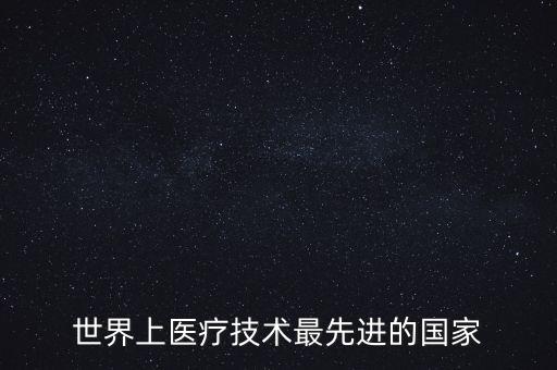 最先進醫(yī)療技術，世界上醫(yī)療技術最先進的國家