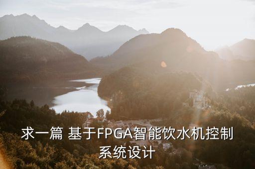 智能飲水機控制系統(tǒng)設(shè)置，求一篇 基于FPGA智能飲水機控制系統(tǒng)設(shè)計